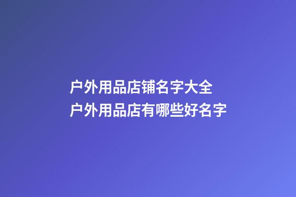 户外用品店铺名字大全 户外用品店有哪些好名字-第1张-店铺起名-玄机派